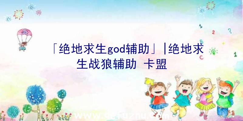 「绝地求生god辅助」|绝地求生战狼辅助